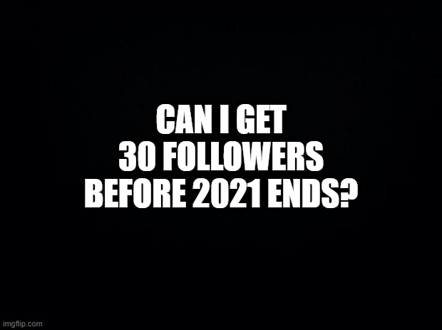 Pls consider it | CAN I GET 30 FOLLOWERS BEFORE 2021 ENDS? | image tagged in black background | made w/ Imgflip meme maker