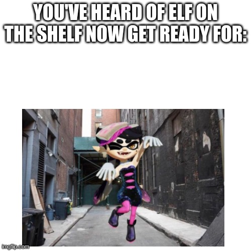 callie in the ally | YOU'VE HEARD OF ELF ON THE SHELF NOW GET READY FOR: | image tagged in splatoon,memes | made w/ Imgflip meme maker