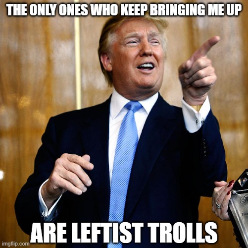 Donal Trump Birthday | THE ONLY ONES WHO KEEP BRINGING ME UP ARE LEFTIST TROLLS | image tagged in donal trump birthday | made w/ Imgflip meme maker