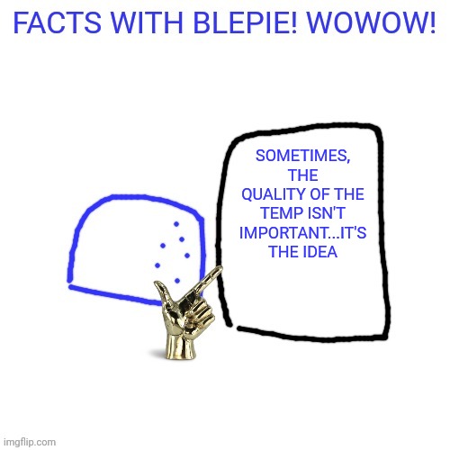 FACTS WITH blepie! | SOMETIMES, THE QUALITY OF THE TEMP ISN'T IMPORTANT...IT'S THE IDEA | image tagged in facts with blepie | made w/ Imgflip meme maker