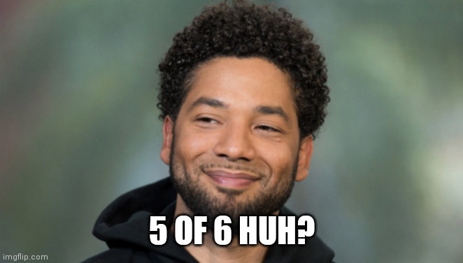 Jussie Smollett | 5 OF 6 HUH? | image tagged in jussie smollett | made w/ Imgflip meme maker