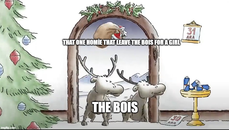 Deers Looking for Santa | THAT ONE HOMİE THAT LEAVE THE BOIS FOR A GIRL; THE BOIS | image tagged in deers looking for santa | made w/ Imgflip meme maker
