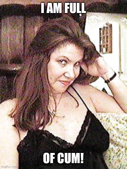 Horny milf  | I AM FULL; OF CUM! | image tagged in horny milf | made w/ Imgflip meme maker