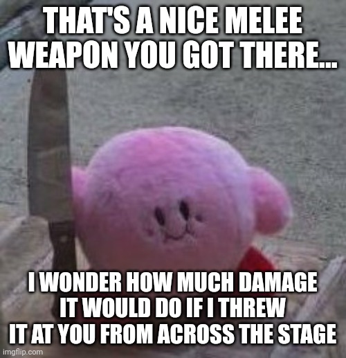 Here's a knife, do something with the knife... | THAT'S A NICE MELEE WEAPON YOU GOT THERE... I WONDER HOW MUCH DAMAGE IT WOULD DO IF I THREW IT AT YOU FROM ACROSS THE STAGE | image tagged in creepy kirby,knife,smash bros,super smash bros,melee | made w/ Imgflip meme maker