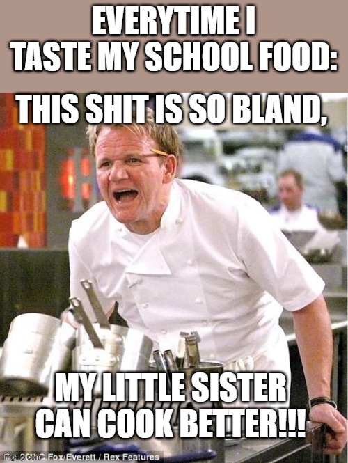 This is school food in a nutshell |  EVERYTIME I TASTE MY SCHOOL FOOD:; THIS SHIT IS SO BLAND, MY LITTLE SISTER CAN COOK BETTER!!! | image tagged in memes,chef gordon ramsay | made w/ Imgflip meme maker