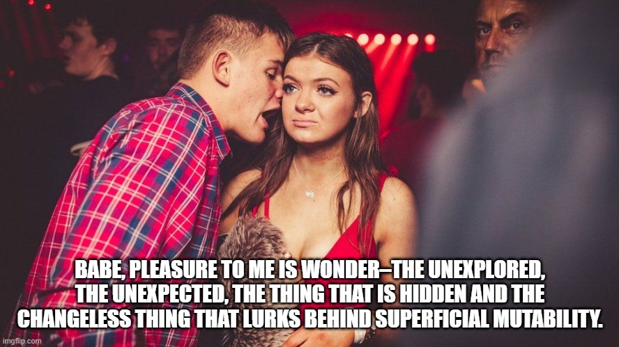 babe, cosmic horror | BABE, PLEASURE TO ME IS WONDER–THE UNEXPLORED, THE UNEXPECTED, THE THING THAT IS HIDDEN AND THE CHANGELESS THING THAT LURKS BEHIND SUPERFICIAL MUTABILITY. | image tagged in yawn yawn food and restaurant writers | made w/ Imgflip meme maker