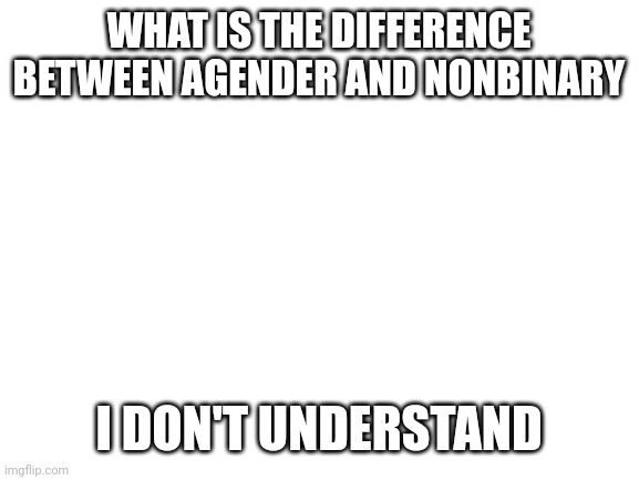 Blank White Template | WHAT IS THE DIFFERENCE BETWEEN AGENDER AND NONBINARY; I DON'T UNDERSTAND | image tagged in blank white template | made w/ Imgflip meme maker