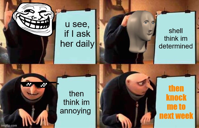 irl im a stanley nipple | u see, if I ask her daily; shell think im determined; then think im annoying; then knock me to next week | image tagged in memes,gru's plan | made w/ Imgflip meme maker