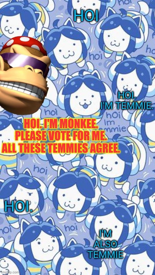 Votes out for Monkee! | HOI; HOI. I'M TEMMIE. HOI. I'M MONKEE. PLEASE VOTE FOR ME. ALL THESE TEMMIES AGREE. HOI. I'M ALSO TEMMIE | image tagged in votes out for monkee,vote,common sense,party | made w/ Imgflip meme maker