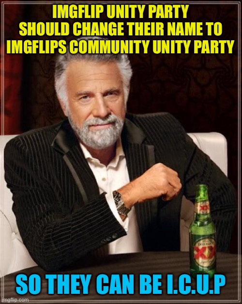 It’s worth a giggle | IMGFLIP UNITY PARTY SHOULD CHANGE THEIR NAME TO IMGFLIPS COMMUNITY UNITY PARTY; SO THEY CAN BE I.C.U.P | image tagged in memes,the most interesting man in the world | made w/ Imgflip meme maker