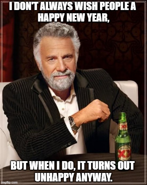 I don't always wish Happy New Year |  I DON'T ALWAYS WISH PEOPLE A 
HAPPY NEW YEAR, BUT WHEN I DO, IT TURNS OUT 
UNHAPPY ANYWAY. | image tagged in memes,the most interesting man in the world,wish,happy new year,unhappy | made w/ Imgflip meme maker