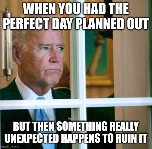 Sad Joe Biden | WHEN YOU HAD THE PERFECT DAY PLANNED OUT; BUT THEN SOMETHING REALLY UNEXPECTED HAPPENS TO RUIN IT | image tagged in sad joe biden | made w/ Imgflip meme maker