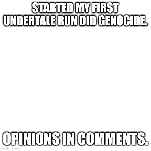Blank Transparent Square |  STARTED MY FIRST UNDERTALE RUN DID GENOCIDE. OPINIONS IN COMMENTS. | image tagged in memes,blank transparent square | made w/ Imgflip meme maker