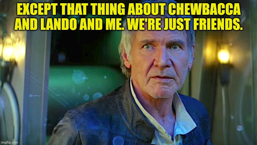 Han Solo - Its true, all of it | EXCEPT THAT THING ABOUT CHEWBACCA AND LANDO AND ME. WE'RE JUST FRIENDS. | image tagged in han solo - its true all of it | made w/ Imgflip meme maker