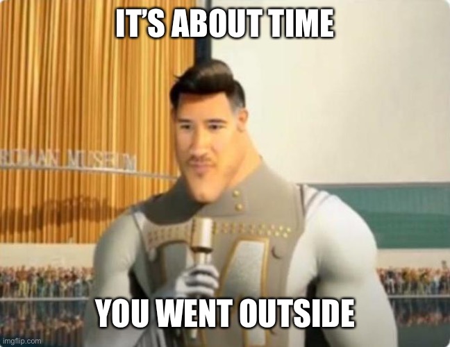 Markiplier Metro Man | IT’S ABOUT TIME YOU WENT OUTSIDE | image tagged in markiplier metro man | made w/ Imgflip meme maker