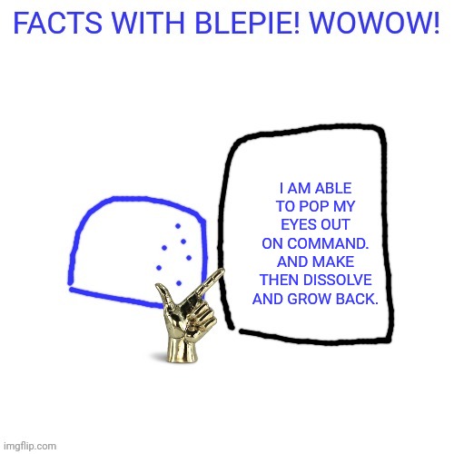 FACTS WITH blepie! | I AM ABLE TO POP MY EYES OUT ON COMMAND. AND MAKE THEN DISSOLVE AND GROW BACK. | image tagged in facts with blepie | made w/ Imgflip meme maker