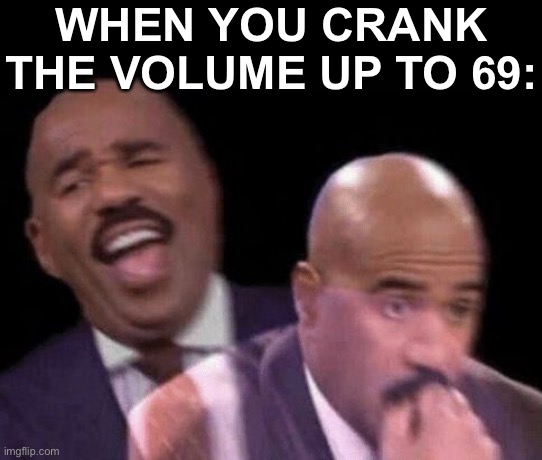 Oh shit | WHEN YOU CRANK THE VOLUME UP TO 69: | image tagged in memes,funny,oh shit,dank,lol,oh wow are you actually reading these tags | made w/ Imgflip meme maker