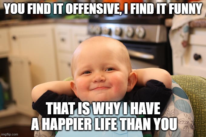 life lesson 101-  stop being so offended | YOU FIND IT OFFENSIVE, I FIND IT FUNNY; THAT IS WHY I HAVE  A HAPPIER LIFE THAN YOU | image tagged in funny memes,political meme,truth,happy,politics lol | made w/ Imgflip meme maker