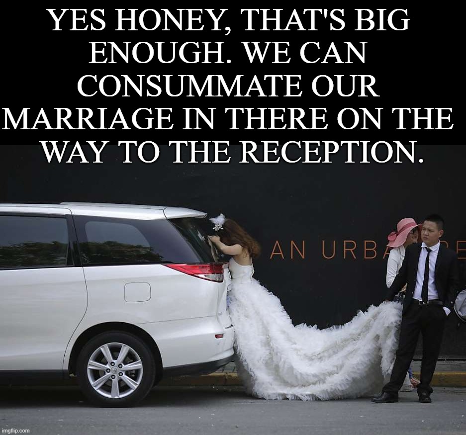 When you just can't wait. | YES HONEY, THAT'S BIG 
ENOUGH. WE CAN 
CONSUMMATE OUR 
MARRIAGE IN THERE ON THE 
WAY TO THE RECEPTION. | image tagged in marriage | made w/ Imgflip meme maker