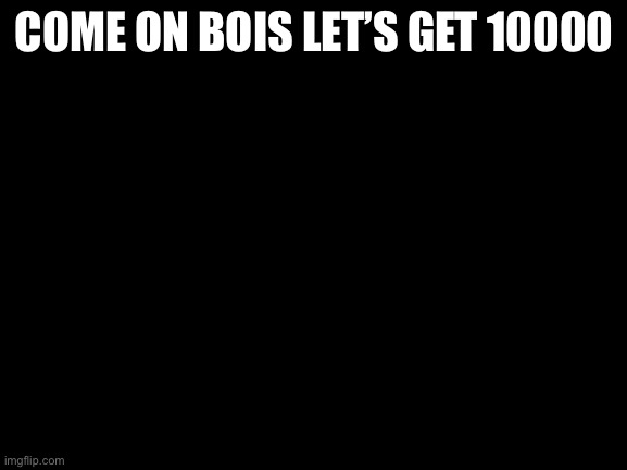 Come on we are so close | COME ON BOIS LET’S GET 10000 | image tagged in blank white template | made w/ Imgflip meme maker