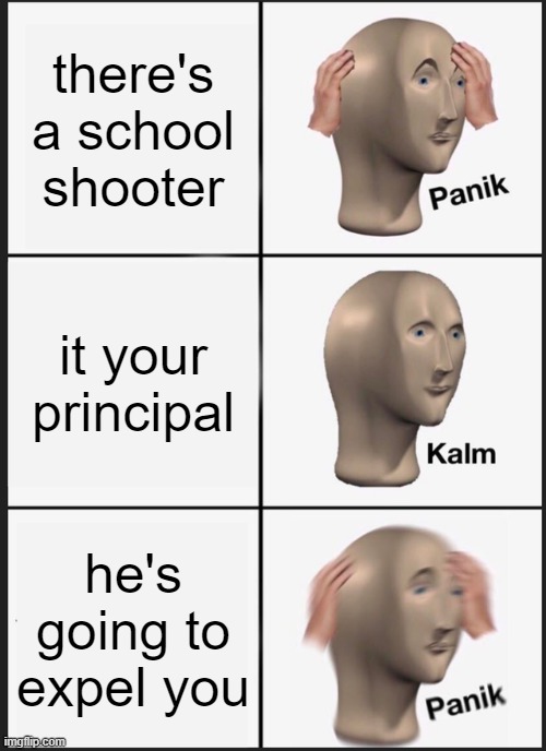 Panik Kalm Panik | there's a school shooter; it your principal; he's going to expel you | image tagged in memes,panik kalm panik | made w/ Imgflip meme maker