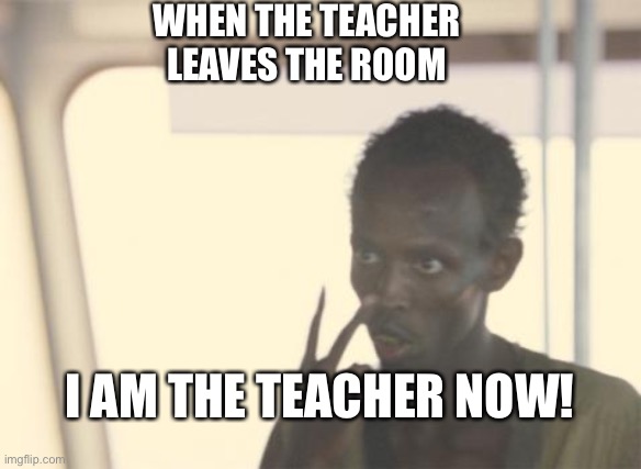 I'm The Captain Now | WHEN THE TEACHER LEAVES THE ROOM; I AM THE TEACHER NOW! | image tagged in memes,i'm the captain now | made w/ Imgflip meme maker