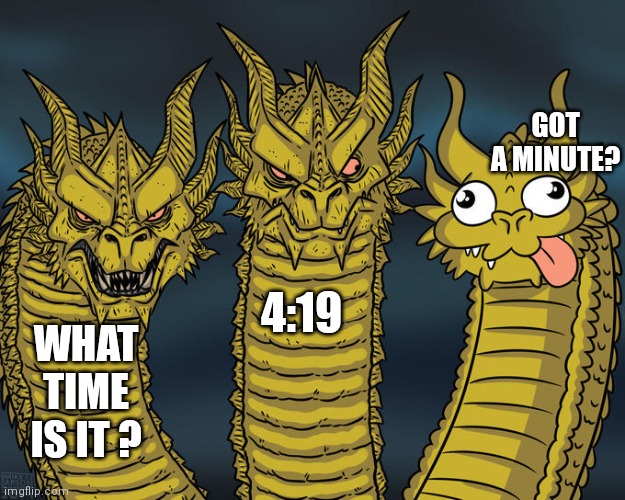 Three-headed Dragon | GOT A MINUTE? 4:19; WHAT TIME IS IT ? | image tagged in three-headed dragon | made w/ Imgflip meme maker
