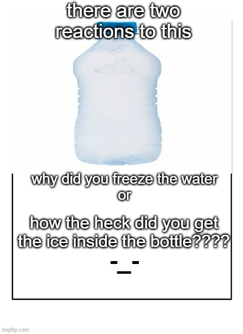 water bottle image isnt mine, but the meme is | there are two reactions to this; why did you freeze the water
or; how the heck did you get the ice inside the bottle???? -_- | image tagged in blank template | made w/ Imgflip meme maker