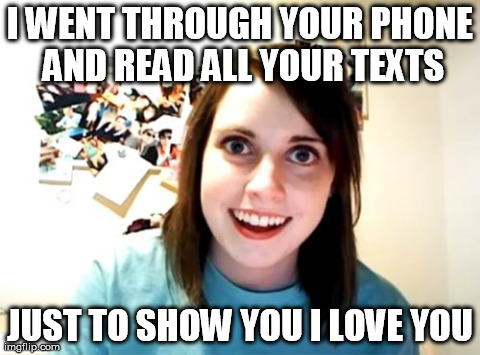 Frightening, am I right? | I WENT THROUGH YOUR PHONE AND READ ALL YOUR TEXTS JUST TO SHOW YOU I LOVE YOU | image tagged in memes,overly attached girlfriend | made w/ Imgflip meme maker