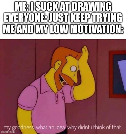 WOW! | ME: I SUCK AT DRAWING
EVERYONE: JUST KEEP TRYING
ME AND MY LOW MOTIVATION: | image tagged in my goodness what an idea why didn't i think of that,memes,funny,drawing | made w/ Imgflip meme maker