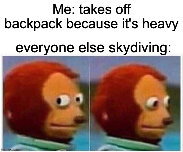 Monkey Puppet Meme | Me: takes off backpack because it's heavy; everyone else skydiving: | image tagged in memes,monkey puppet | made w/ Imgflip meme maker