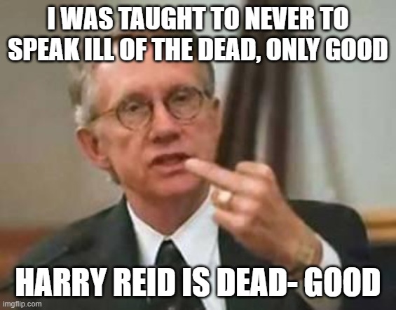 bye bye harry reid | I WAS TAUGHT TO NEVER TO SPEAK ILL OF THE DEAD, ONLY GOOD; HARRY REID IS DEAD- GOOD | image tagged in bye bye harry reid | made w/ Imgflip meme maker