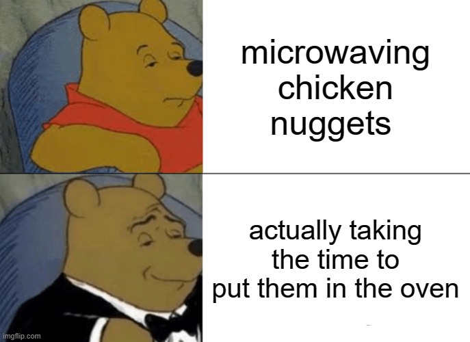 Tuxedo Winnie The Pooh | microwaving chicken nuggets; actually taking the time to put them in the oven | image tagged in memes,tuxedo winnie the pooh,funny | made w/ Imgflip meme maker