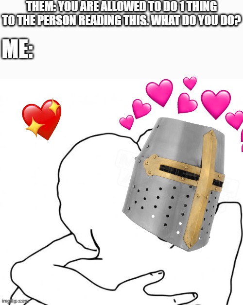 id friggin hug | THEM: YOU ARE ALLOWED TO DO 1 THING TO THE PERSON READING THIS. WHAT DO YOU DO? ME: | image tagged in wholesome,crusader | made w/ Imgflip meme maker