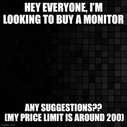 Gamers Community Help me | HEY EVERYONE, I’M LOOKING TO BUY A MONITOR; ANY SUGGESTIONS??
 (MY PRICE LIMIT IS AROUND 200) | image tagged in monitor,console,help | made w/ Imgflip meme maker