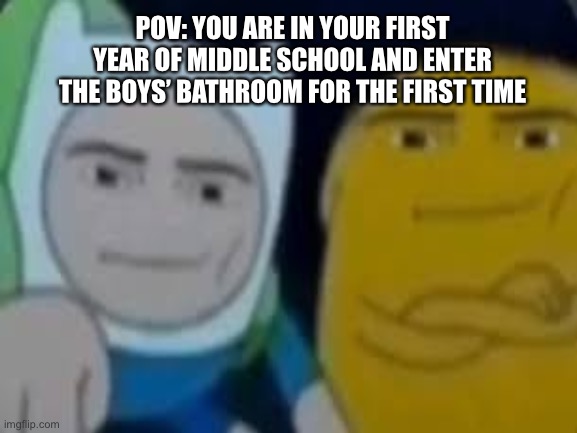 First year of middle school be like… | POV: YOU ARE IN YOUR FIRST YEAR OF MIDDLE SCHOOL AND ENTER THE BOYS’ BATHROOM FOR THE FIRST TIME | image tagged in first year,middle school,man face,funny,meme | made w/ Imgflip meme maker