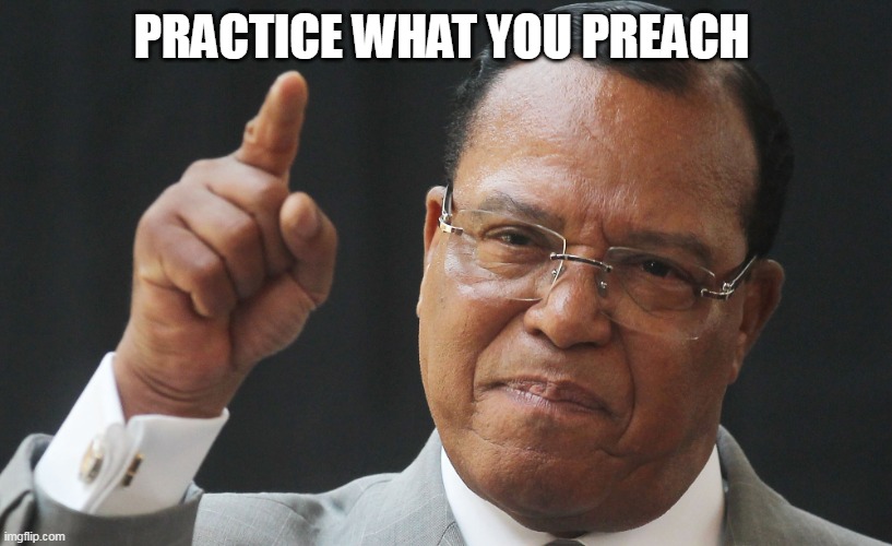 Louis Farakkhan | PRACTICE WHAT YOU PREACH | image tagged in louis farakkhan | made w/ Imgflip meme maker