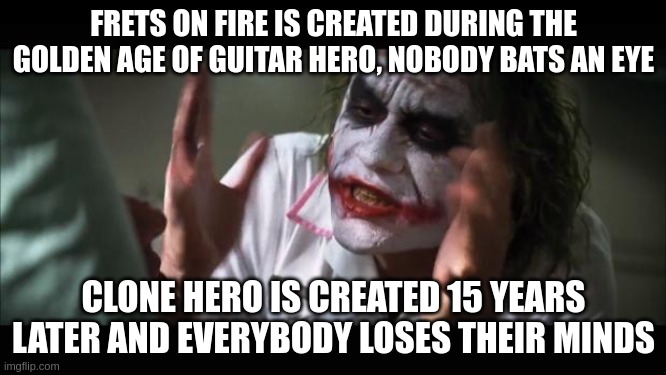 Clone Hero VS Frets on Fire | FRETS ON FIRE IS CREATED DURING THE GOLDEN AGE OF GUITAR HERO, NOBODY BATS AN EYE; CLONE HERO IS CREATED 15 YEARS LATER AND EVERYBODY LOSES THEIR MINDS | image tagged in memes,and everybody loses their minds,guitar hero,clone hero,frets on fire | made w/ Imgflip meme maker