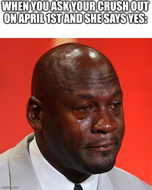 F | WHEN YOU ASK YOUR CRUSH OUT ON APRIL 1ST AND SHE SAYS YES: | image tagged in michael jordan crying,rip | made w/ Imgflip meme maker