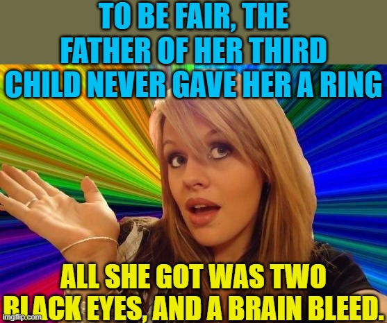 Dumb Blonde Meme | TO BE FAIR, THE FATHER OF HER THIRD CHILD NEVER GAVE HER A RING ALL SHE GOT WAS TWO BLACK EYES, AND A BRAIN BLEED. | image tagged in memes,dumb blonde | made w/ Imgflip meme maker