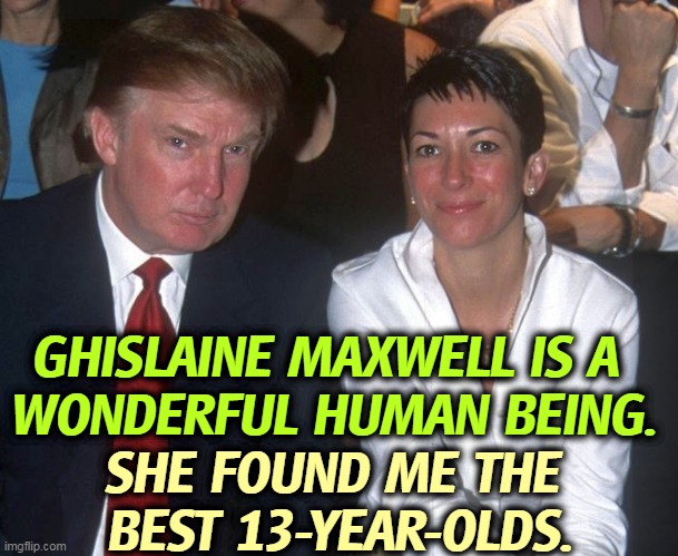 GHISLAINE MAXWELL IS A 
WONDERFUL HUMAN BEING. SHE FOUND ME THE 
BEST 13-YEAR-OLDS. | image tagged in trump,pervert,child,lovers | made w/ Imgflip meme maker