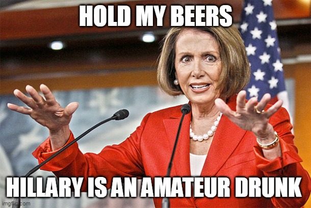 Nancy Pelosi is crazy | HOLD MY BEERS HILLARY IS AN AMATEUR DRUNK | image tagged in nancy pelosi is crazy | made w/ Imgflip meme maker