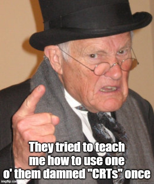 Back In My Day Meme | They tried to teach me how to use one o' them damned "CRTs" once | image tagged in memes,back in my day | made w/ Imgflip meme maker