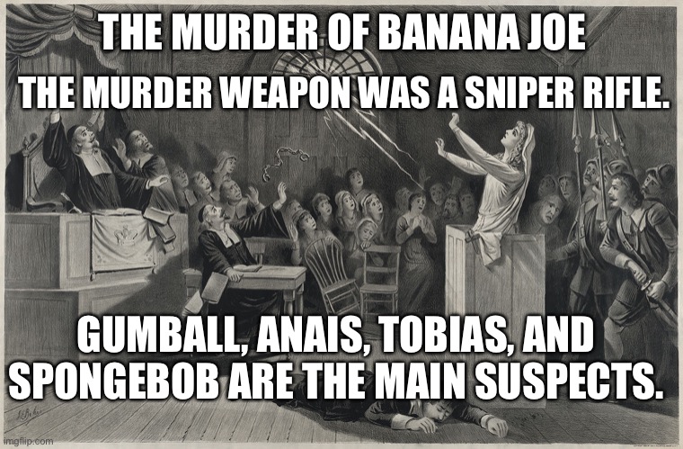 Salem Witch Trial | THE MURDER WEAPON WAS A SNIPER RIFLE. THE MURDER OF BANANA JOE; GUMBALL, ANAIS, TOBIAS, AND SPONGEBOB ARE THE MAIN SUSPECTS. | image tagged in salem witch trial | made w/ Imgflip meme maker