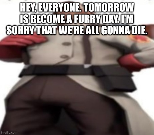 Him | HEY, EVERYONE. TOMORROW IS BECOME A FURRY DAY. I’M SORRY THAT WE’RE ALL GONNA DIE. | image tagged in him | made w/ Imgflip meme maker