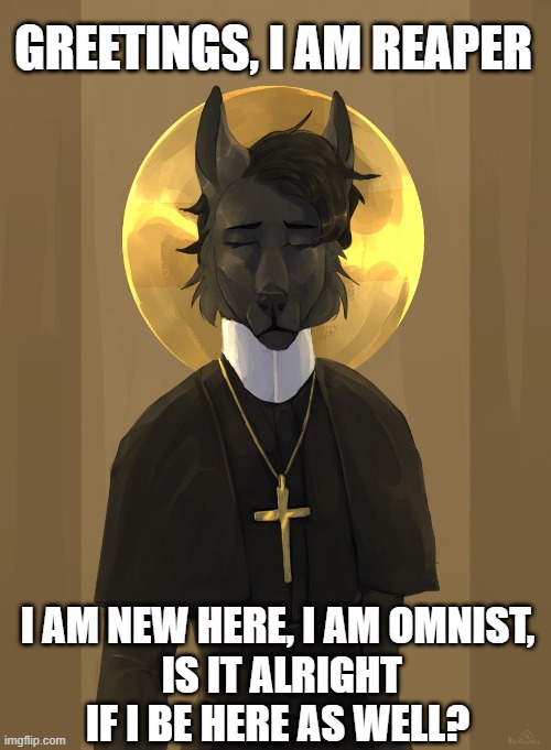 For those who don't know, Omnism is to have faith in all religions. (Mod note: Yes, as long as you don't get too far into other  |  GREETINGS, I AM REAPER; I AM NEW HERE, I AM OMNIST,

 IS IT ALRIGHT IF I BE HERE AS WELL? | image tagged in christianity,omnism,memes,furry | made w/ Imgflip meme maker