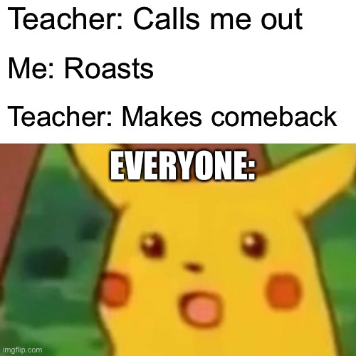 *le gasp* |  Teacher: Calls me out; Me: Roasts; Teacher: Makes comeback; EVERYONE: | image tagged in memes,surprised pikachu | made w/ Imgflip meme maker