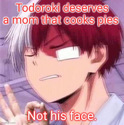 Todoroki | Todoroki deserves a mom that cooks pies; Not his face. | image tagged in todoroki | made w/ Imgflip meme maker