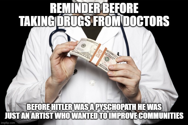 big pharma | REMINDER BEFORE TAKING DRUGS FROM DOCTORS; BEFORE HITLER WAS A PYSCHOPATH HE WAS JUST AN ARTIST WHO WANTED TO IMPROVE COMMUNITIES | image tagged in big pharma | made w/ Imgflip meme maker