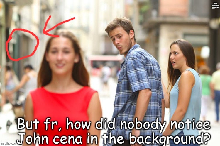 ??? | WAIT, WHY ARE YOU READING THE DESCRIPTION? BUT FR, HOW DID NOBODY NOTICE JOHN CENA IN THE BACKGROUND? | image tagged in memes,distracted boyfriend,john cena | made w/ Imgflip meme maker